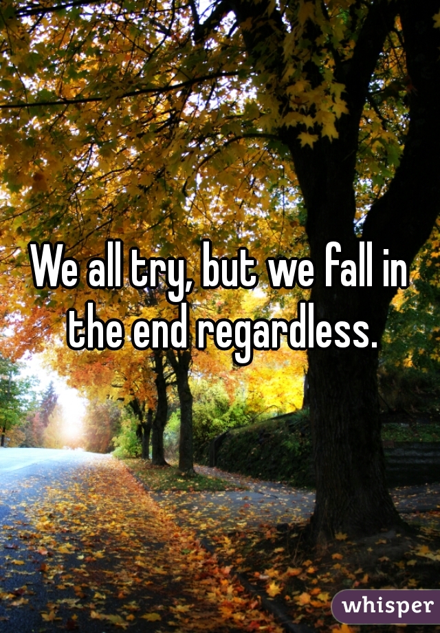 We all try, but we fall in the end regardless.