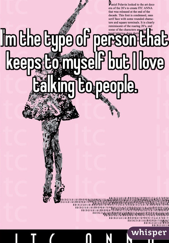 I'm the type of person that keeps to myself but I love talking to people. 
