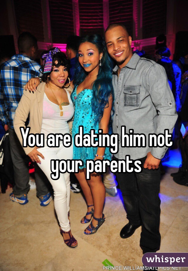 You are dating him not your parents 