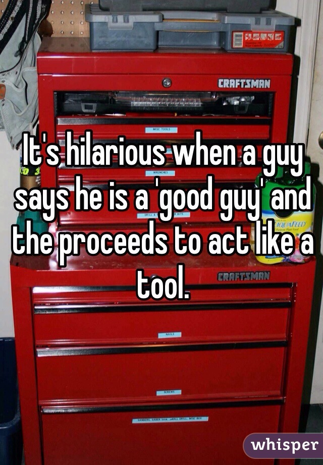 It's hilarious when a guy says he is a 'good guy' and the proceeds to act like a tool. 
