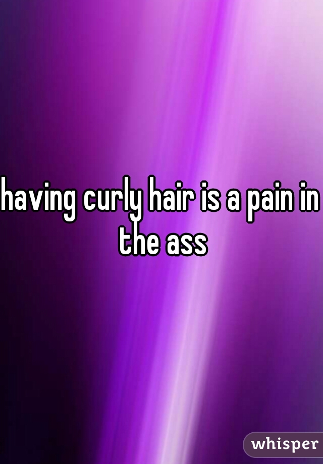 having curly hair is a pain in the ass