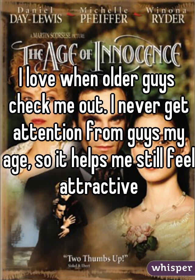 I love when older guys check me out. I never get attention from guys my age, so it helps me still feel attractive