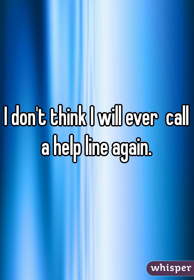 I don't think I will ever  call a help line again. 