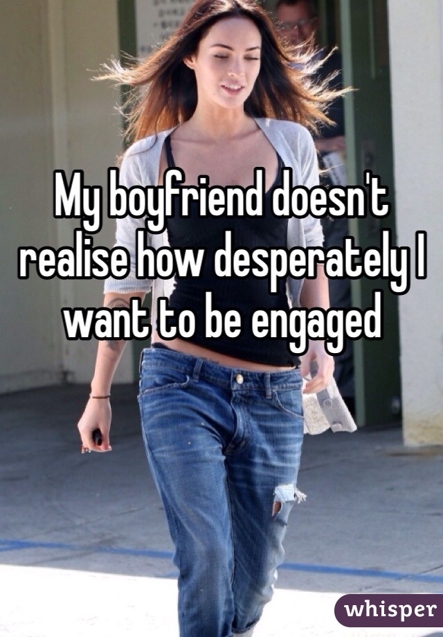 My boyfriend doesn't realise how desperately I want to be engaged 