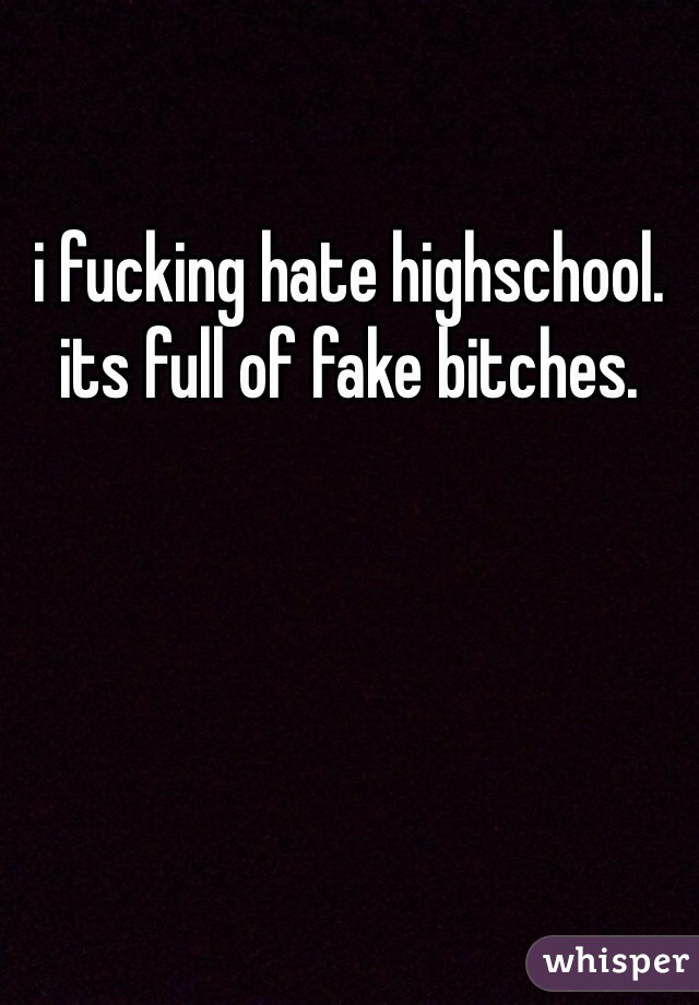 i fucking hate highschool. its full of fake bitches.