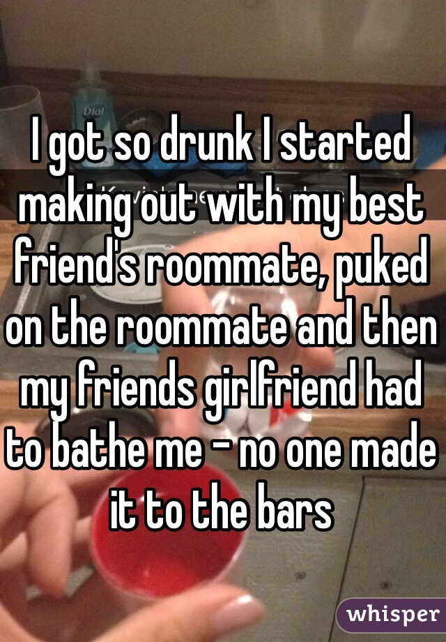 I got so drunk I started making out with my best friend's roommate, puked on the roommate and then my friends girlfriend had to bathe me - no one made it to the bars 
