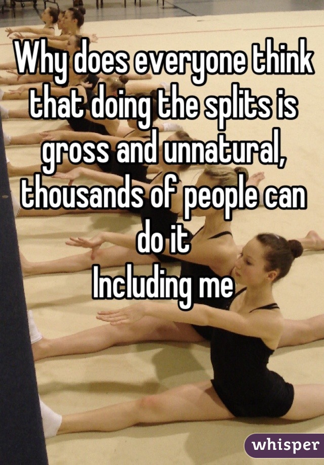 Why does everyone think that doing the splits is gross and unnatural, thousands of people can do it
Including me