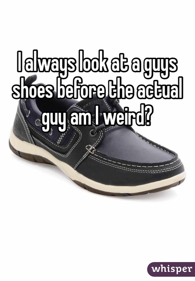I always look at a guys shoes before the actual guy am I weird?