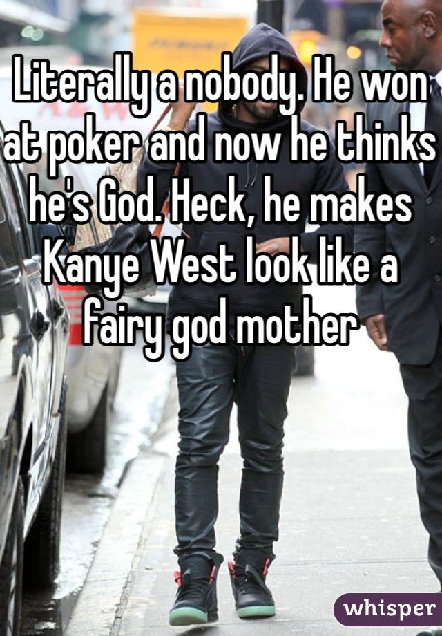 Literally a nobody. He won at poker and now he thinks he's God. Heck, he makes Kanye West look like a fairy god mother 