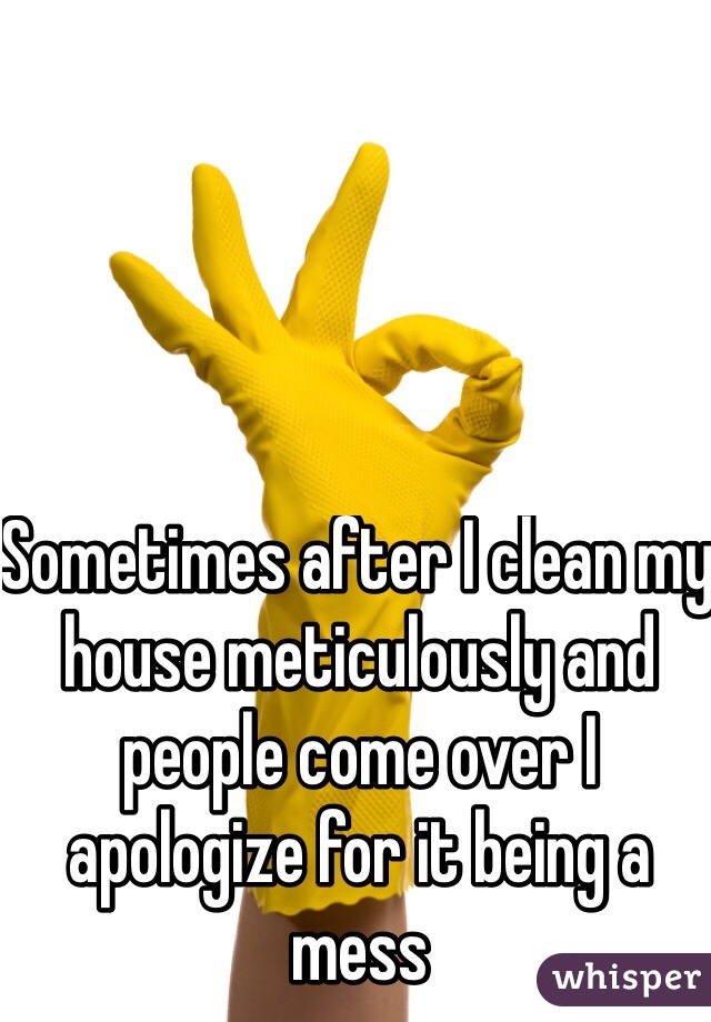 Sometimes after I clean my house meticulously and people come over I apologize for it being a mess 