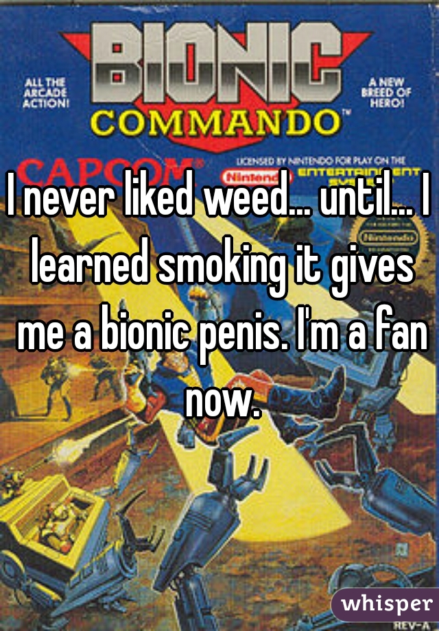 I never liked weed... until... I learned smoking it gives me a bionic penis. I'm a fan now.