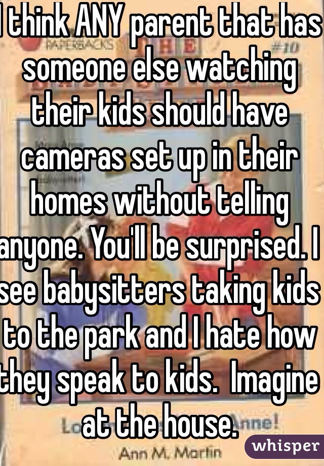 I think ANY parent that has someone else watching their kids should have cameras set up in their homes without telling anyone. You'll be surprised. I see babysitters taking kids to the park and I hate how they speak to kids.  Imagine at the house. 