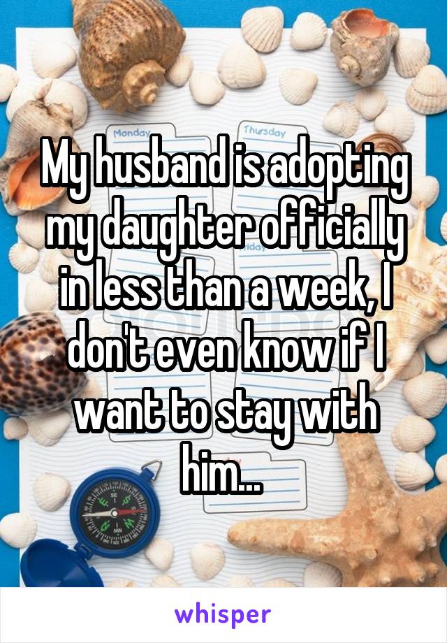 My husband is adopting my daughter officially in less than a week, I don't even know if I want to stay with him... 