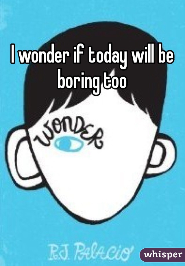 I wonder if today will be boring too