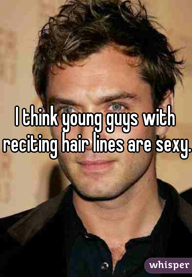 I think young guys with reciting hair lines are sexy.