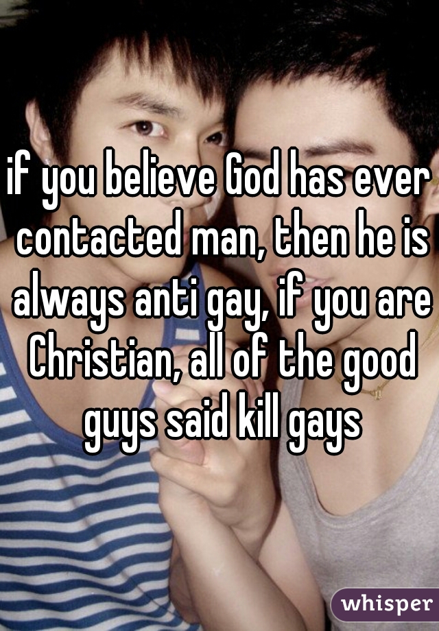 if you believe God has ever contacted man, then he is always anti gay, if you are Christian, all of the good guys said kill gays