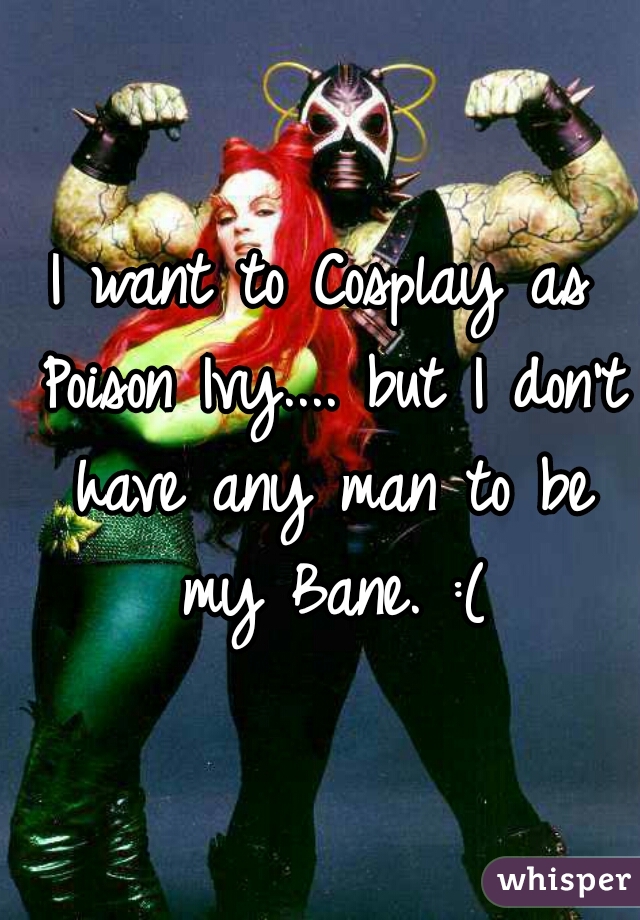 I want to Cosplay as Poison Ivy.... but I don't have any man to be my Bane. :(