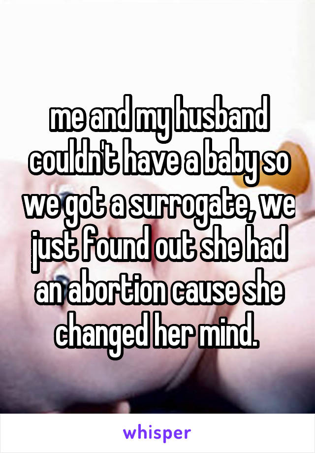 me and my husband couldn't have a baby so we got a surrogate, we just found out she had an abortion cause she changed her mind. 