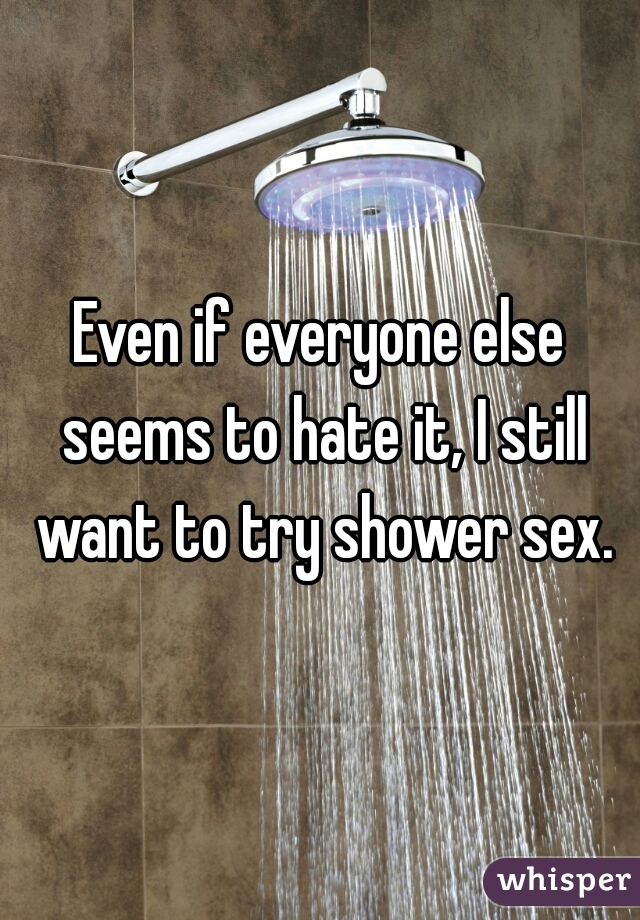 Even if everyone else seems to hate it, I still want to try shower sex.