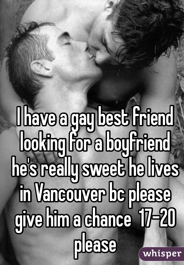 I have a gay best friend looking for a boyfriend he's really sweet he lives in Vancouver bc please give him a chance  17-20 please 
