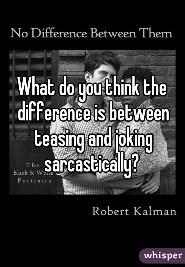 What do you think the difference is between teasing and joking sarcastically? 