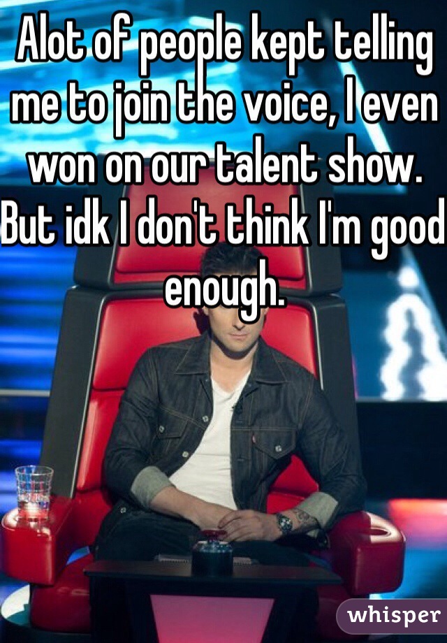Alot of people kept telling me to join the voice, I even won on our talent show. But idk I don't think I'm good enough. 