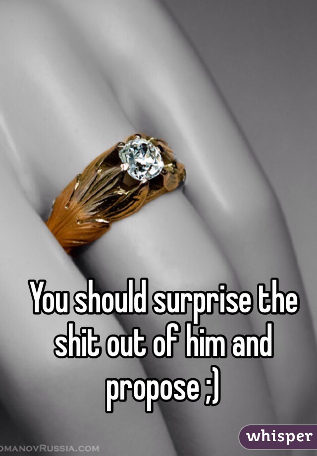 You should surprise the shit out of him and propose ;)