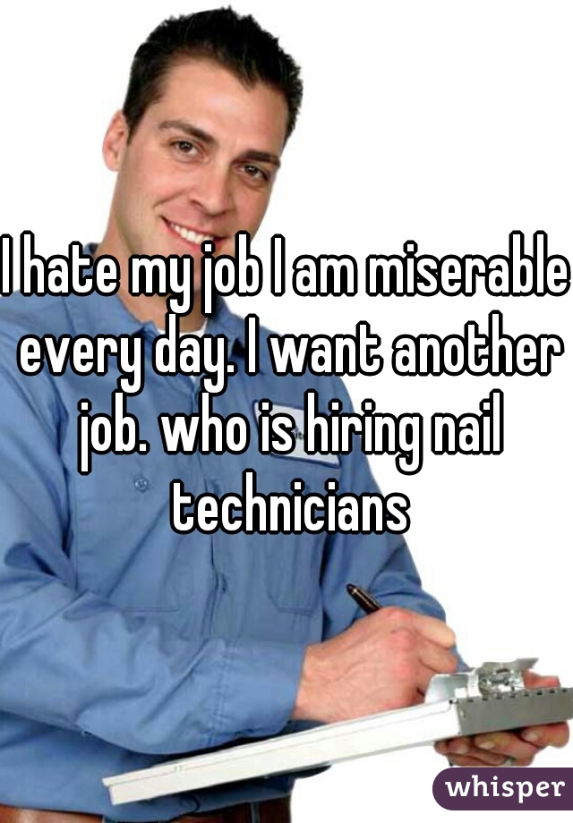 I hate my job I am miserable every day. I want another job. who is hiring nail technicians