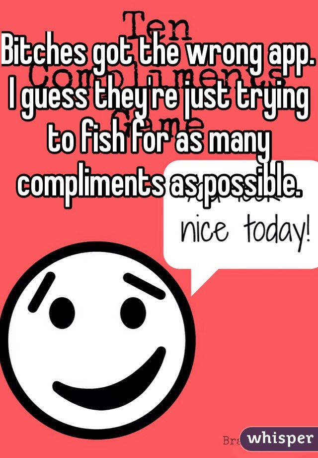 Bitches got the wrong app. I guess they're just trying to fish for as many compliments as possible.