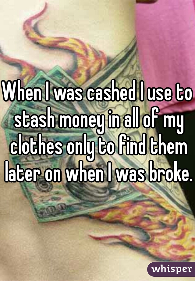 When I was cashed I use to stash money in all of my clothes only to find them later on when I was broke.