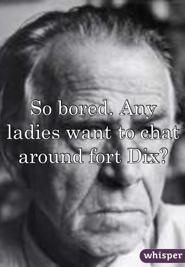 So bored. Any ladies want to chat around fort Dix?