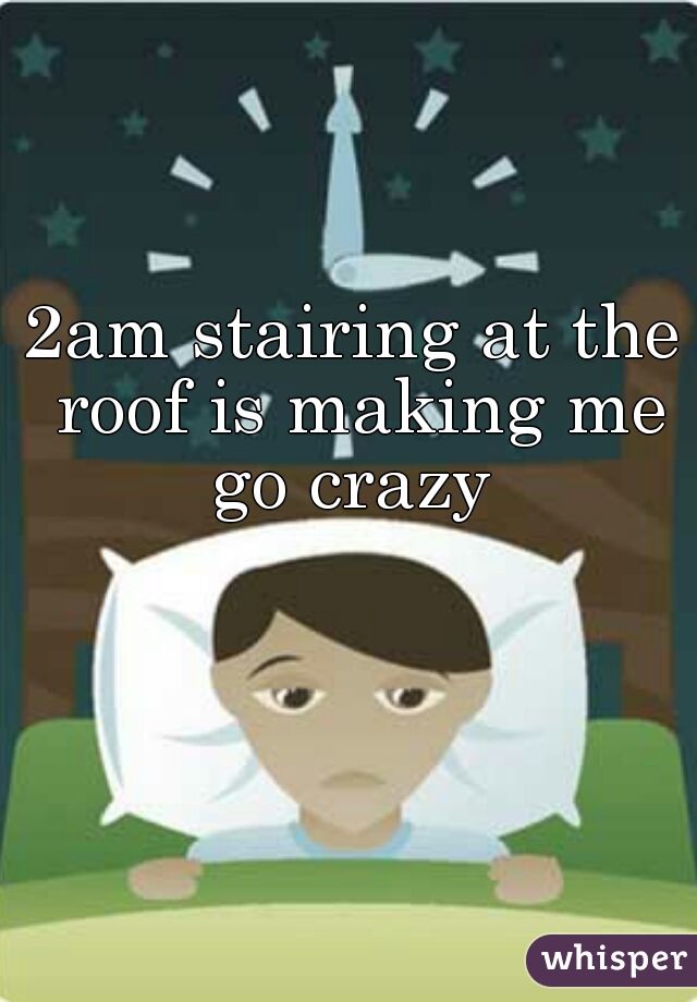 2am stairing at the roof is making me go crazy 