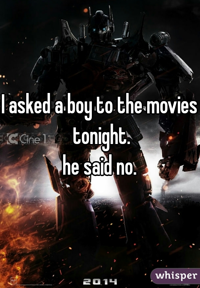 I asked a boy to the movies tonight.
he said no.