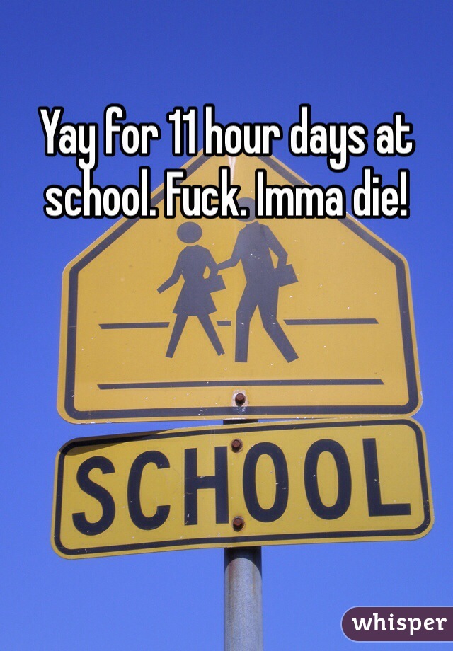 Yay for 11 hour days at school. Fuck. Imma die!