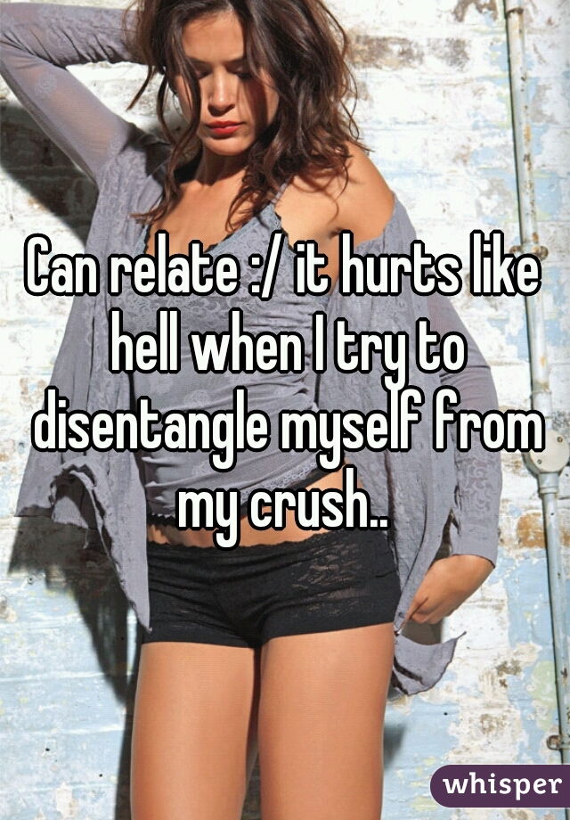 Can relate :/ it hurts like hell when I try to disentangle myself from my crush.. 