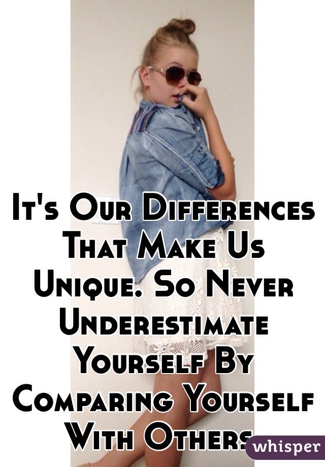 It's Our Differences That Make Us Unique. So Never Underestimate Yourself By Comparing Yourself With Others. 