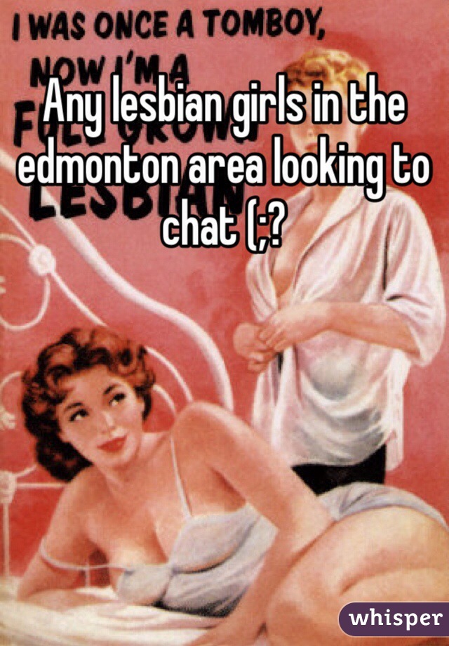Any lesbian girls in the edmonton area looking to chat (;? 
