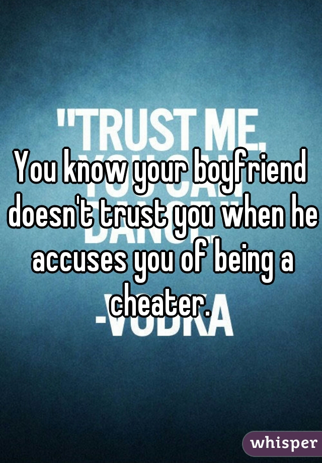 You know your boyfriend doesn't trust you when he accuses you of being a cheater. 
