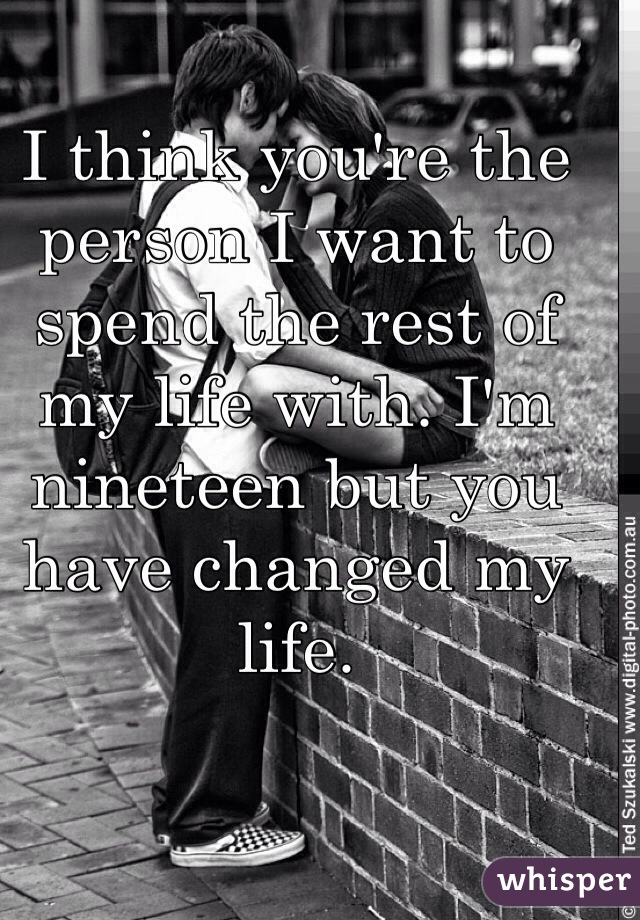 I think you're the person I want to spend the rest of my life with. I'm nineteen but you have changed my life.