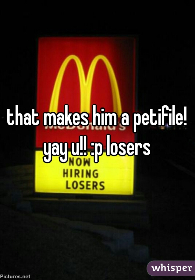 that makes him a petifile! yay u!! :p losers 