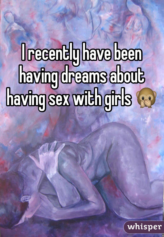 I recently have been having dreams about having sex with girls 🙊 