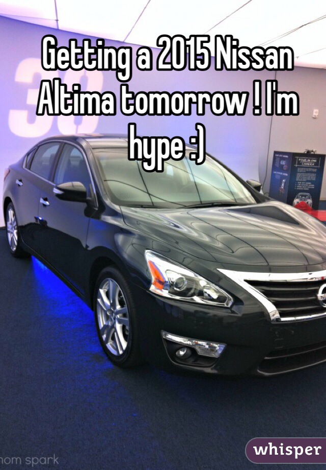 Getting a 2015 Nissan Altima tomorrow ! I'm hype :)