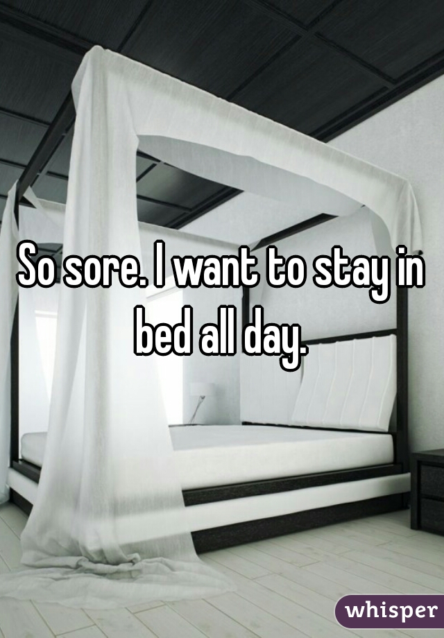So sore. I want to stay in bed all day. 