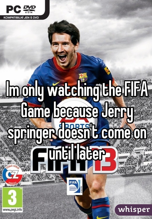 Im only watching the FIFA Game because Jerry springer doesn't come on until later