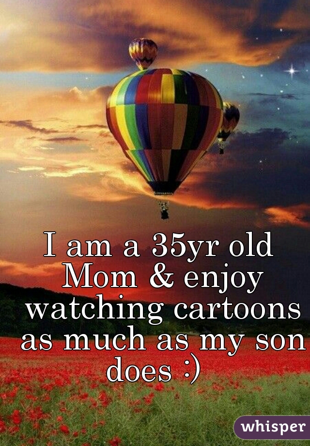 I am a 35yr old Mom & enjoy watching cartoons as much as my son does :)  