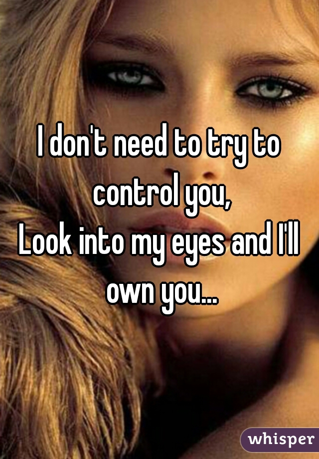 
I don't need to try to control you,
Look into my eyes and I'll own you...