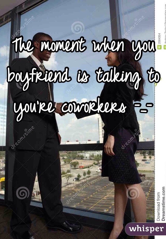 The moment when you boyfriend is talking to you're coworkers -_-