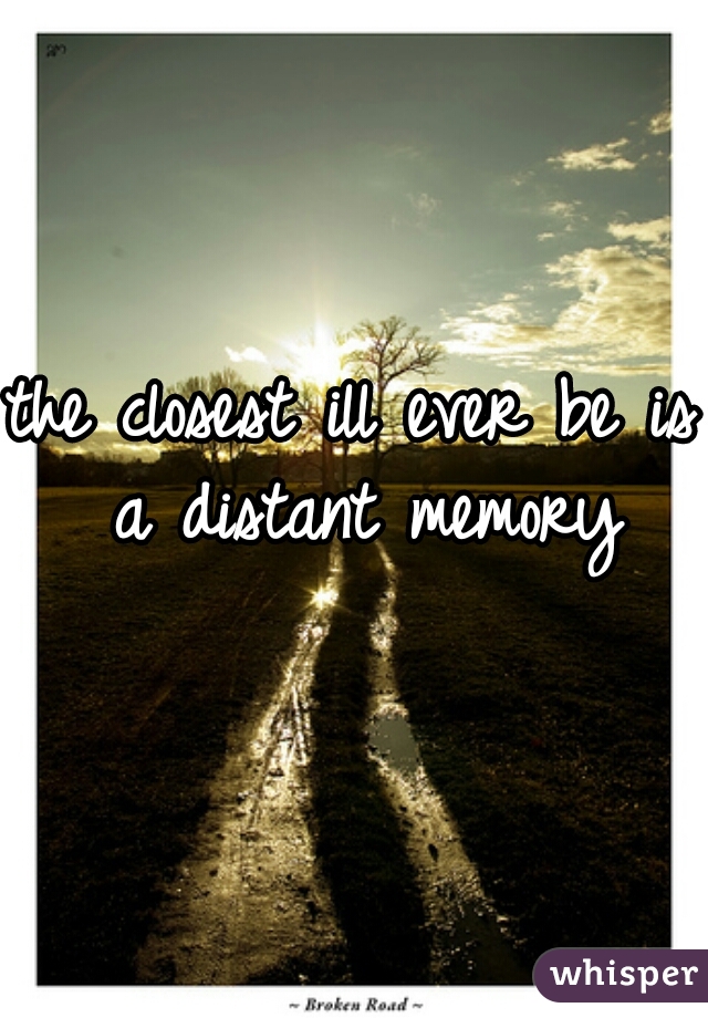 the closest ill ever be is a distant memory