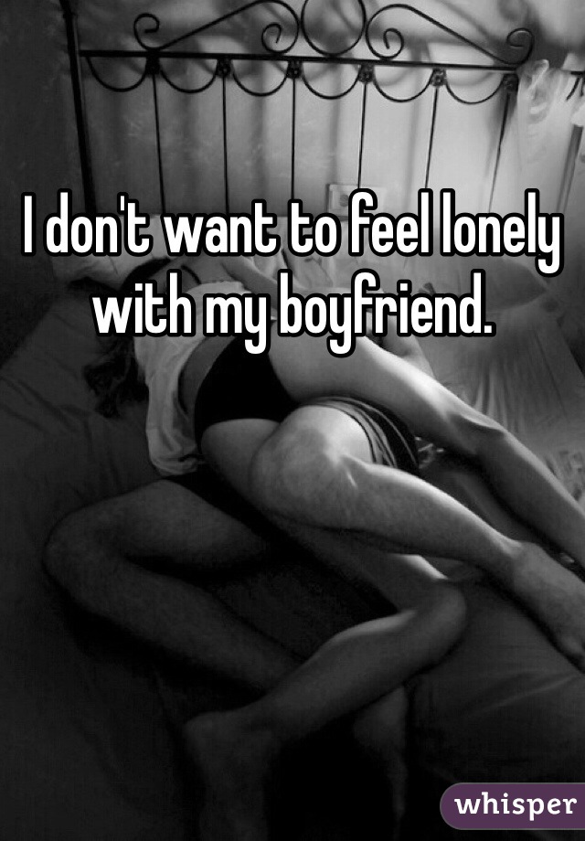 I don't want to feel lonely with my boyfriend.