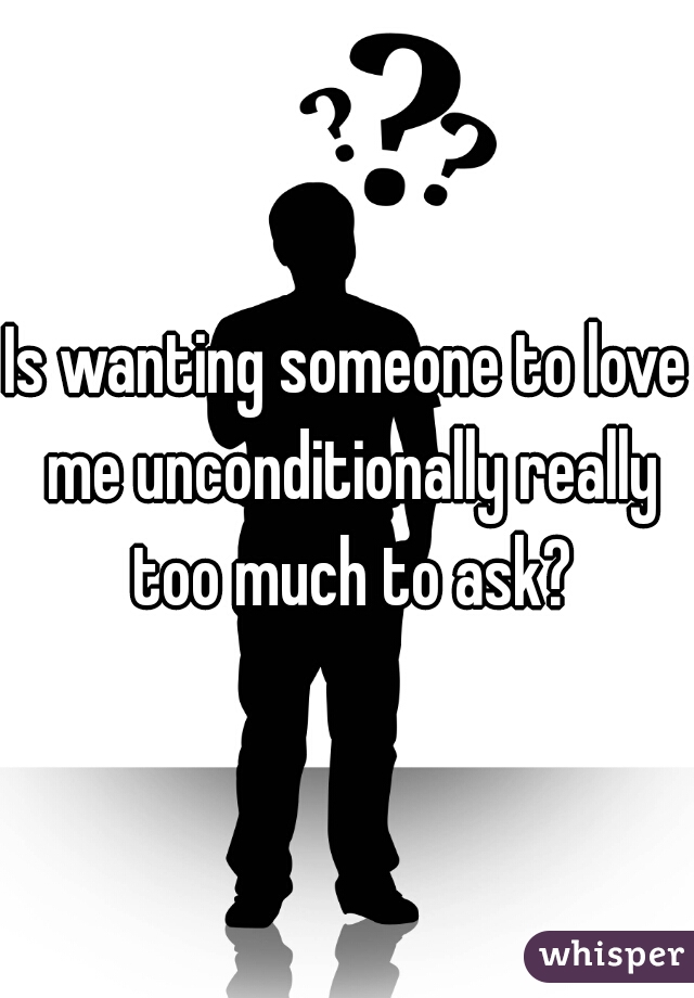 Is wanting someone to love me unconditionally really too much to ask?
